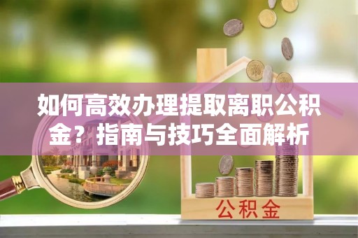 海盐如何高效办理提取离职公积金？指南与技巧全面解析