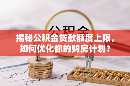 海盐揭秘公积金贷款额度上限，如何优化你的购房计划？