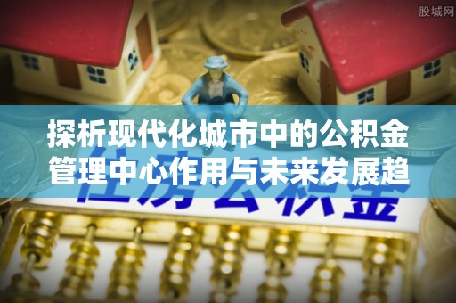 海盐探析现代化城市中的公积金管理中心作用与未来发展趋势