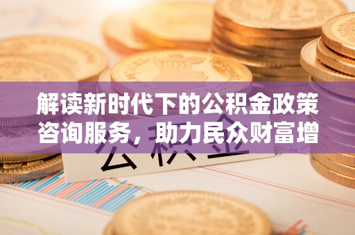 海盐解读新时代下的公积金政策咨询服务，助力民众财富增值与安居梦想