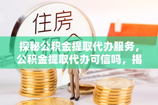 海盐探秘公积金提取代办服务，公积金提取代办可信吗，揭秘真相与选择指南
