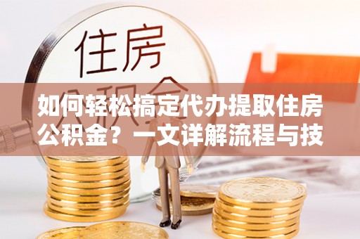 海盐如何轻松搞定代办提取住房公积金？一文详解流程与技巧