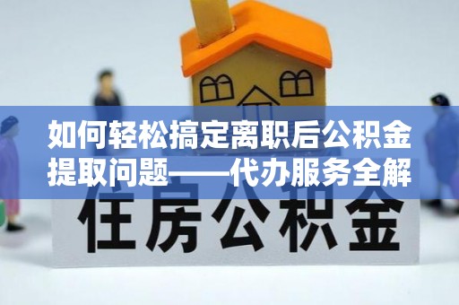 海盐如何轻松搞定离职后公积金提取问题——代办服务全解析