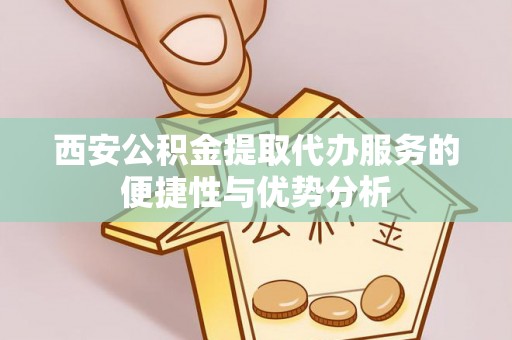 海盐西安公积金提取代办服务的便捷性与优势分析