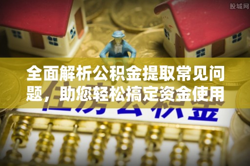 海盐全面解析公积金提取常见问题，助您轻松搞定资金使用