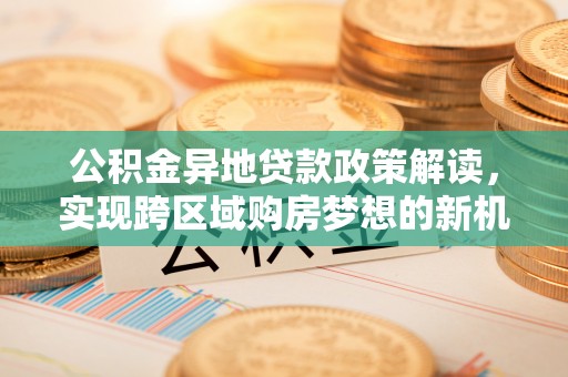 海盐公积金异地贷款政策解读，实现跨区域购房梦想的新机遇