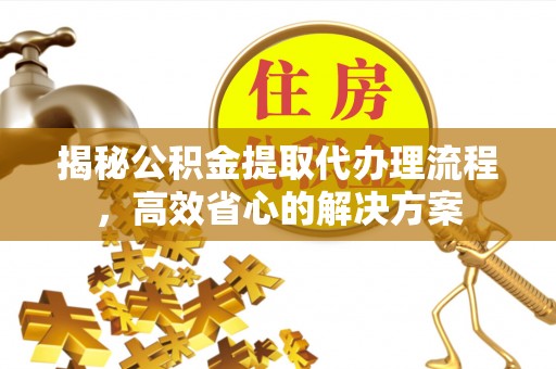 海盐揭秘公积金提取代办理流程，高效省心的解决方案