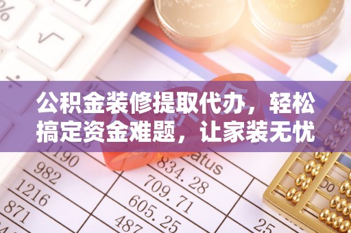 海盐公积金装修提取代办，轻松搞定资金难题，让家装无忧