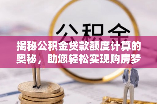 海盐揭秘公积金贷款额度计算的奥秘，助您轻松实现购房梦想