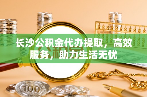 海盐长沙公积金代办提取，高效服务，助力生活无忧