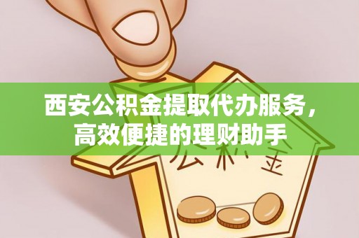 海盐西安公积金提取代办服务，高效便捷的理财助手