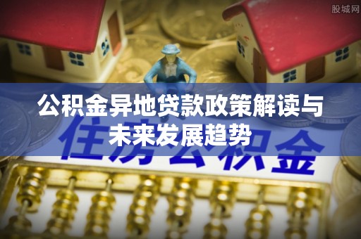 海盐公积金异地贷款政策解读与未来发展趋势