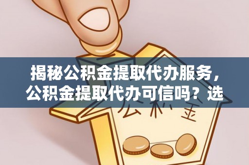 海盐揭秘公积金提取代办服务，公积金提取代办可信吗？选择前你需要知道的真相