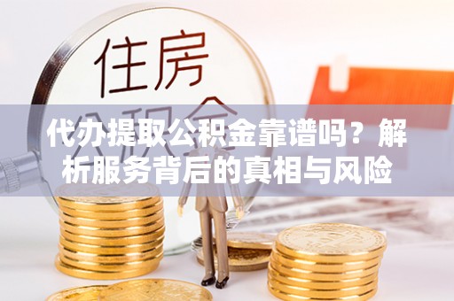 海盐代办提取公积金靠谱吗？解析服务背后的真相与风险