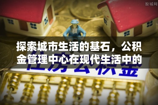 海盐探索城市生活的基石，公积金管理中心在现代生活中的重要角色