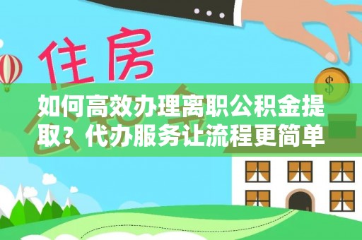 海盐如何高效办理离职公积金提取？代办服务让流程更简单