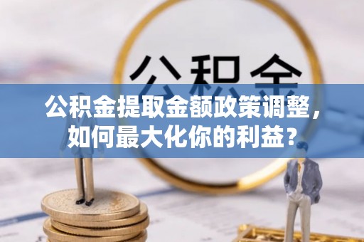 海盐公积金提取金额政策调整，如何最大化你的利益？