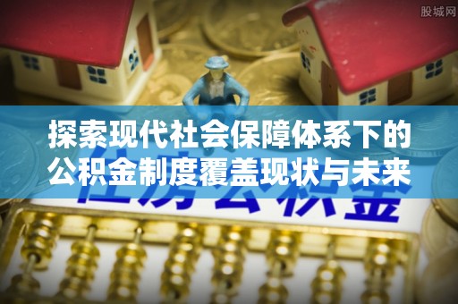 海盐探索现代社会保障体系下的公积金制度覆盖现状与未来发展