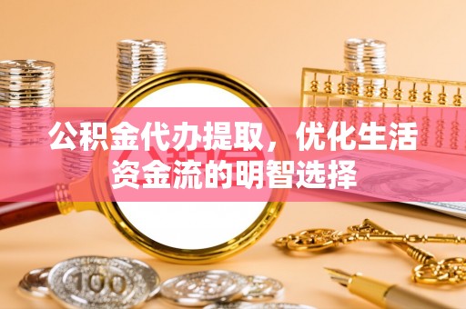 海盐公积金代办提取，优化生活资金流的明智选择