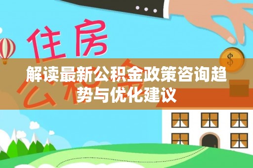 海盐解读最新公积金政策咨询趋势与优化建议