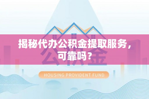 海盐揭秘代办公积金提取服务，可靠吗？
