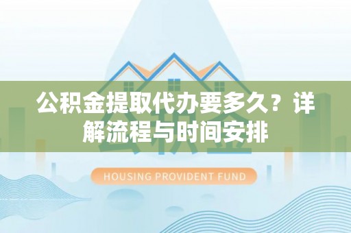 海盐公积金提取代办要多久？详解流程与时间安排