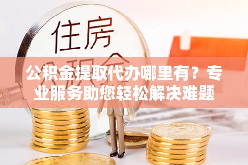 海盐公积金提取代办哪里有？专业服务助您轻松解决难题