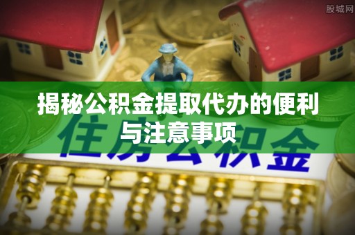 海盐揭秘公积金提取代办的便利与注意事项