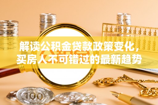 海盐解读公积金贷款政策变化，买房人不可错过的最新趋势