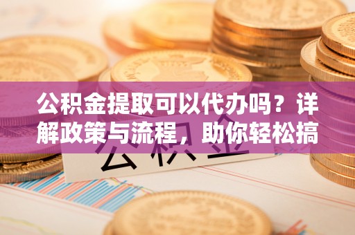 海盐公积金提取可以代办吗？详解政策与流程，助你轻松搞定！