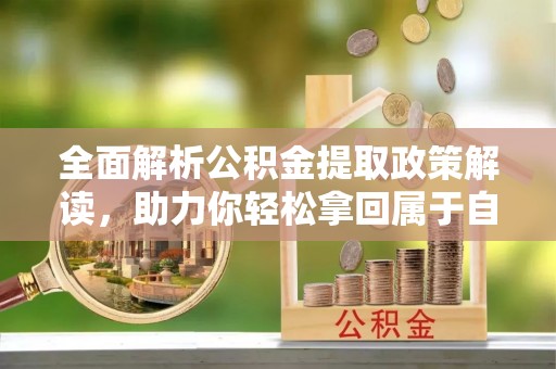 海盐全面解析公积金提取政策解读，助力你轻松拿回属于自己的钱