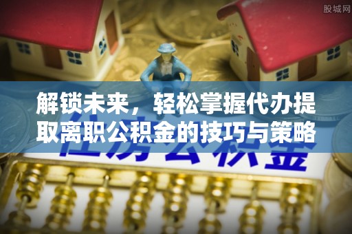 海盐解锁未来，轻松掌握代办提取离职公积金的技巧与策略