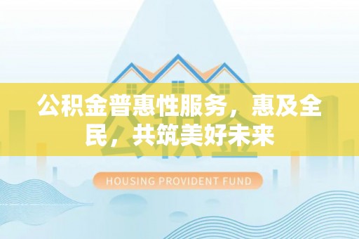 海盐公积金普惠性服务，惠及全民，共筑美好未来