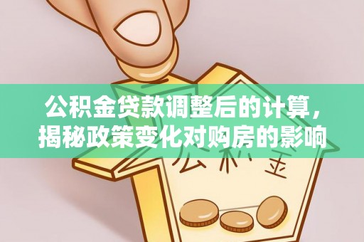 海盐公积金贷款调整后的计算，揭秘政策变化对购房的影响