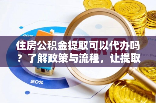 海盐住房公积金提取可以代办吗？了解政策与流程，让提取更便捷