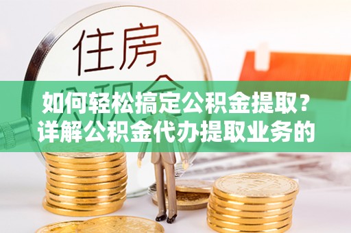 海盐如何轻松搞定公积金提取？详解公积金代办提取业务的便捷之道