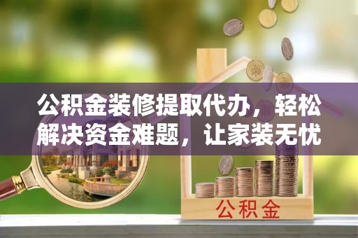 海盐公积金装修提取代办，轻松解决资金难题，让家装无忧