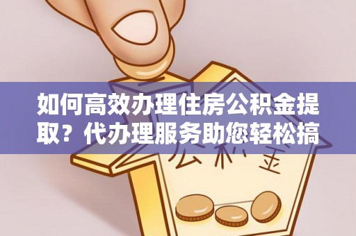 海盐如何高效办理住房公积金提取？代办理服务助您轻松搞定