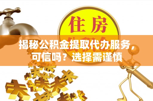 海盐揭秘公积金提取代办服务，可信吗？选择需谨慎