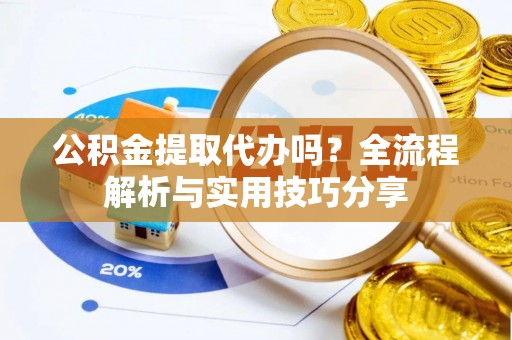 海盐公积金提取代办吗？全流程解析与实用技巧分享