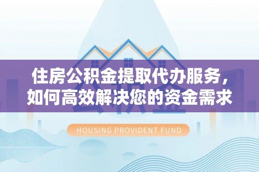 海盐住房公积金提取代办服务，如何高效解决您的资金需求