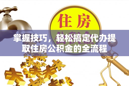 海盐掌握技巧，轻松搞定代办提取住房公积金的全流程