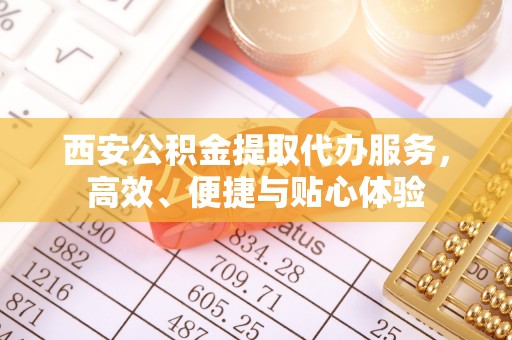海盐西安公积金提取代办服务，高效、便捷与贴心体验