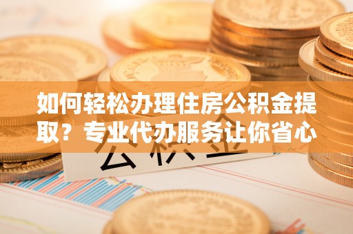 海盐如何轻松办理住房公积金提取？专业代办服务让你省心无忧