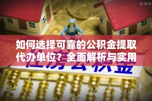 海盐如何选择可靠的公积金提取代办单位？全面解析与实用建议