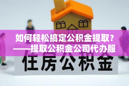 海盐如何轻松搞定公积金提取？——提取公积金公司代办服务全解析