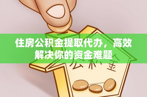 海盐住房公积金提取代办，高效解决你的资金难题
