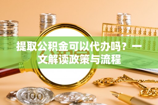 海盐提取公积金可以代办吗？一文解读政策与流程