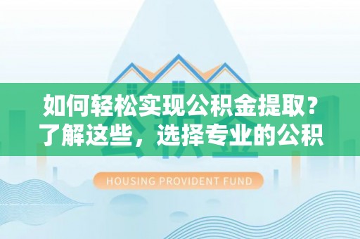 海盐如何轻松实现公积金提取？了解这些，选择专业的公积金提取代办服务