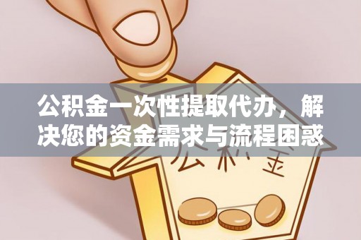海盐公积金一次性提取代办，解决您的资金需求与流程困惑